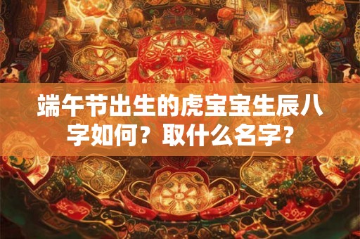 端午节出生的虎宝宝生辰八字如何?取什么名字? 端午节出生的虎宝宝生辰八字如何?取什么名字?