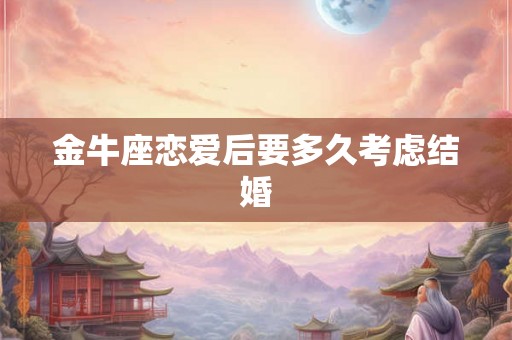 金牛座恋爱后要多久考虑结婚 金牛座恋爱后要多久考虑结婚