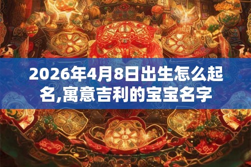 2026年4月8日出生怎么起名,寓意吉利的宝宝名字 2026年4月8日出生怎么起名,寓意吉利的宝宝名字