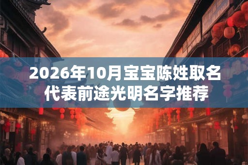 2026年10月宝宝陈姓取名 代表前途光明名字推荐 2026年10月宝宝陈姓取名 代表前途光明名字推荐