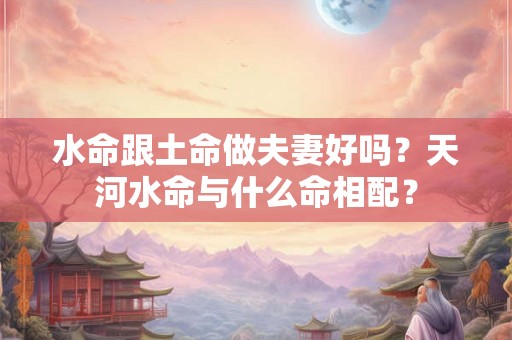 水命跟土命做夫妻好吗？天河水命与什么命相配？