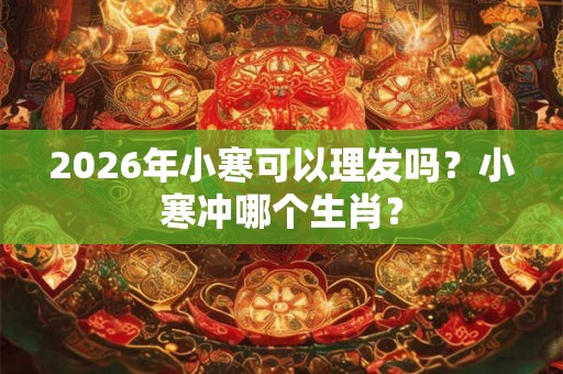 2026年小寒可以理发吗？小寒冲哪个生肖？