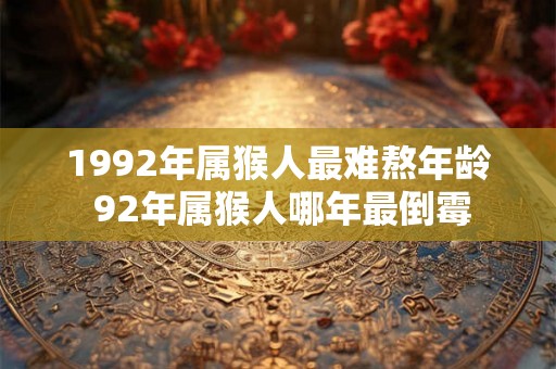 1992年属猴人最难熬年龄 92年属猴人哪年最倒霉