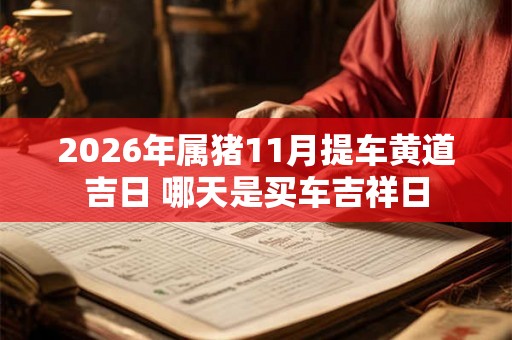 2026年属猪11月提车黄道吉日 哪天是买车吉祥日