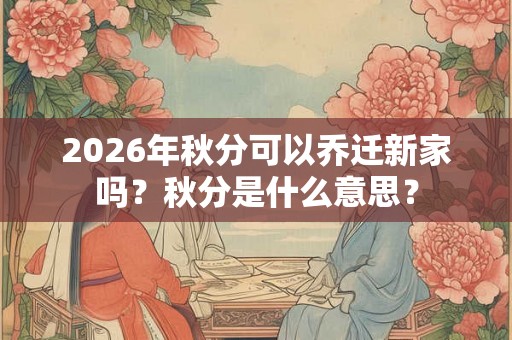 2026年秋分可以乔迁新家吗？秋分是什么意思？