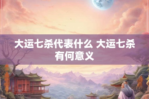 大运七杀代表什么 大运七杀有何意义