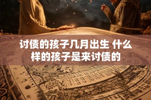 讨债的孩子几月出生 什么样的孩子是来讨债的