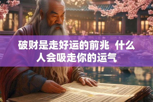 破财是走好运的前兆  什么人会吸走你的运气