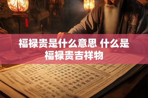 福禄贵是什么意思 什么是福禄贵吉祥物