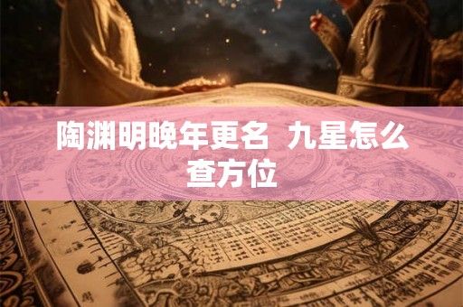 陶渊明晚年更名 九星怎么查方位 陶渊明晚年更名 九星怎么查方位