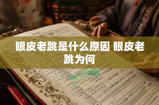 眼皮老跳是什么原因 眼皮老跳为何 眼皮老跳是什么原因 眼皮老跳为何