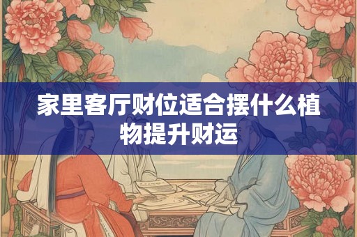 家里客厅财位适合摆什么植物提升财运