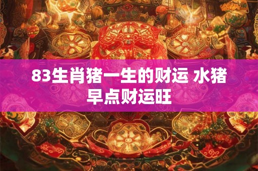 83生肖猪一生的财运 水猪早点财运旺 83生肖猪一生的财运 水猪早点财运旺