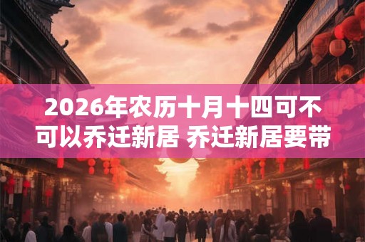 2026年农历十月十四可不可以乔迁新居 乔迁新居要带什么
