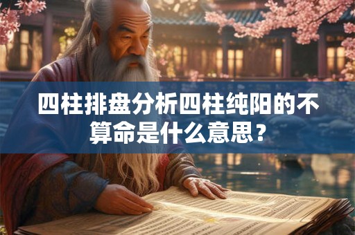 四柱排盘分析四柱纯阳的不算命是什么意思？