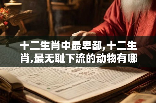 十二生肖中最卑鄙,十二生肖,最无耻下流的动物有哪些? 十二生肖中最卑鄙,十二生肖,最无耻下流的动物有哪些?