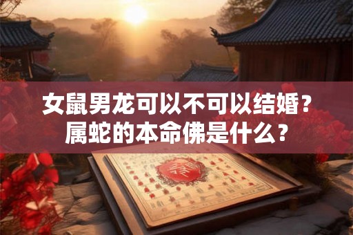 女鼠男龙可以不可以结婚?属蛇的本命佛是什么? 女鼠男龙可以不可以结婚?属蛇的本命佛是什么?