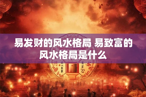 易发财的风水格局 易致富的风水格局是什么