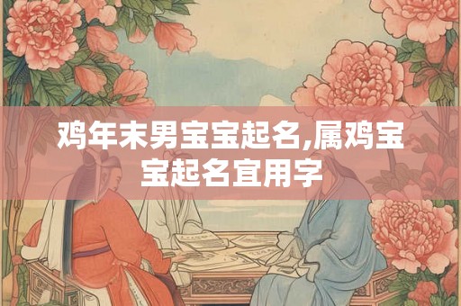 鸡年末男宝宝起名,属鸡宝宝起名宜用字 鸡年末男宝宝起名,属鸡宝宝起名宜用字