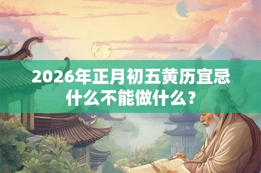 2026年正月初五黄历宜忌什么不能做什么？
