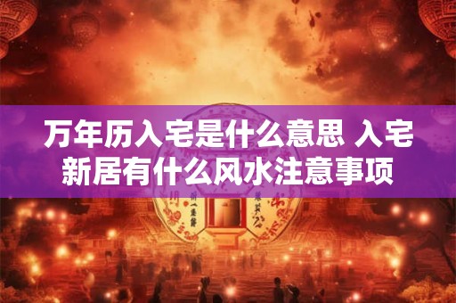 万年历入宅是什么意思 入宅新居有什么风水注意事项