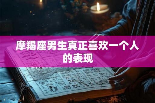摩羯座男生真正喜欢一个人的表现 摩羯座男生真正喜欢一个人的表现