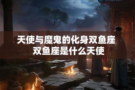 天使与魔鬼的化身双鱼座  双鱼座是什么天使