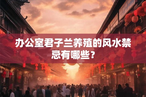 办公室君子兰养殖的风水禁忌有哪些？