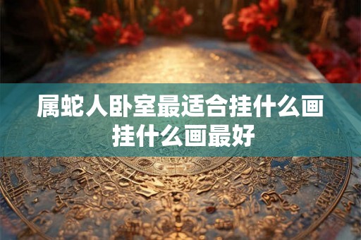 属蛇人卧室最适合挂什么画 挂什么画最好 属蛇人卧室最适合挂什么画 挂什么画最好