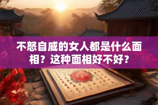 不怒自威的女人都是什么面相？这种面相好不好？