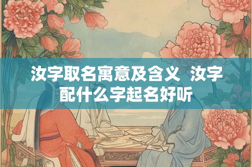 汝字取名寓意及含义  汝字配什么字起名好听