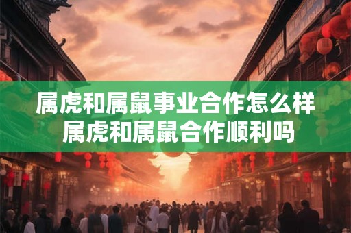 属虎和属鼠事业合作怎么样 属虎和属鼠合作顺利吗