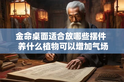 金命桌面适合放哪些摆件 养什么植物可以增加气场 金命桌面适合放哪些摆件 养什么植物可以增加气场