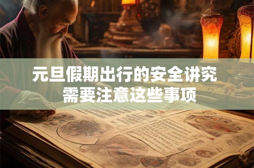 元旦假期出行的安全讲究 需要注意这些事项 元旦假期出行的安全讲究 需要注意这些事项