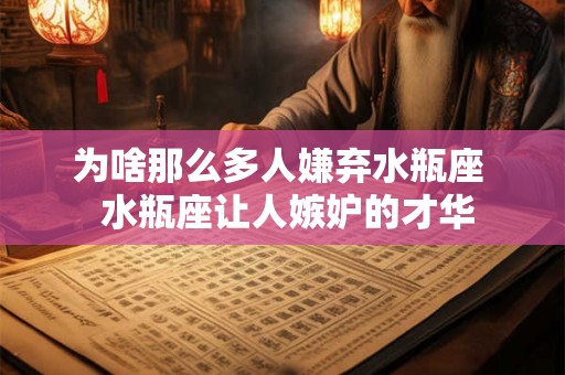 为啥那么多人嫌弃水瓶座  水瓶座让人嫉妒的才华