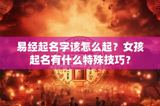 易经起名字该怎么起？女孩起名有什么特殊技巧？