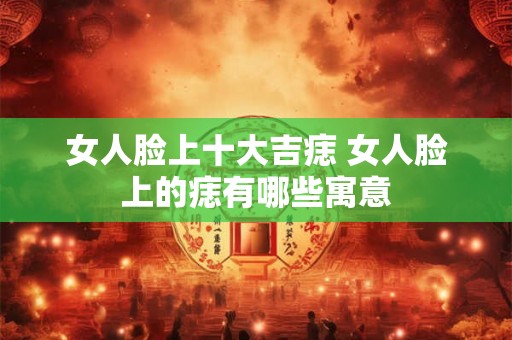 女人脸上十大吉痣 女人脸上的痣有哪些寓意