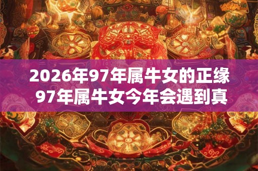2026年97年属牛女的正缘 97年属牛女今年会遇到真爱吗 2026年97年属牛女的正缘 97年属牛女今年会遇到真爱吗
