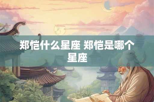 郑恺什么星座 郑恺是哪个星座 郑恺什么星座 郑恺是哪个星座