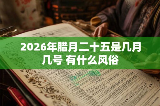 2026年腊月二十五是几月几号 有什么风俗