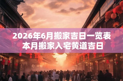 2026年6月搬家吉日一览表 本月搬家入宅黄道吉日 2026年6月搬家吉日一览表 本月搬家入宅黄道吉日