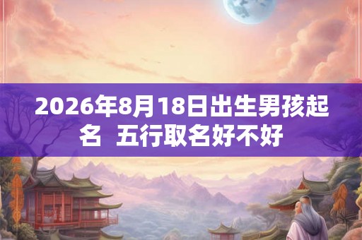 2026年8月18日出生男孩起名 五行取名好不好 2026年8月18日出生男孩起名 五行取名好不好