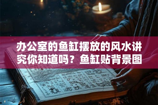 办公室的鱼缸摆放的风水讲究你知道吗？鱼缸贴背景图的风水好吗？
