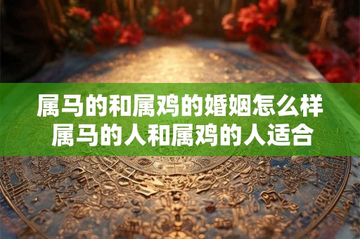 属马的和属鸡的婚姻怎么样 属马的人和属鸡的人适合结婚吗