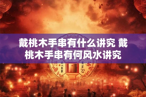戴桃木手串有什么讲究 戴桃木手串有何风水讲究 戴桃木手串有什么讲究 戴桃木手串有何风水讲究
