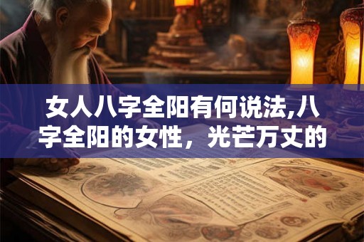 女人八字全阳有何说法,八字全阳的女性，光芒万丈的运势！