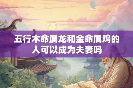 五行木命属龙和金命属鸡的人可以成为夫妻吗
