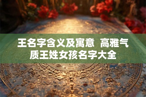 王名字含义及寓意  高雅气质王姓女孩名字大全