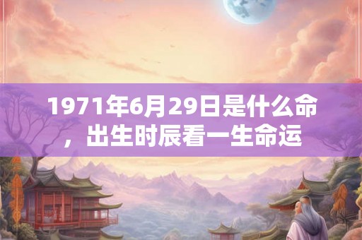1971年6月29日是什么命，出生时辰看一生命运