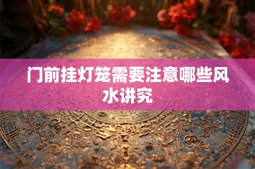 门前挂灯笼需要注意哪些风水讲究 门前挂灯笼需要注意哪些风水讲究